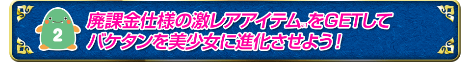 廃課金仕様の激レアアイテムをGETしてバケタンを美少女に進化させよう！