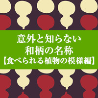 意外と知らない　和柄の名称【食べられる植物の模様編】