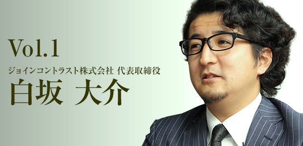 Vol.1 白坂大介(ジョインコントラスト株式会社 代表取締役)