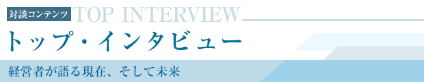 トップ・インタビュー　経営者が語る現在、そして未来