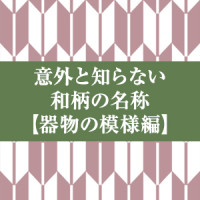意外と知らない　和柄の名称【器物の模様編】